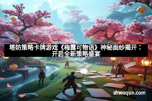 塔防策略卡牌游戏《梅露可物语》神秘面纱揭开：开启全新策略盛宴